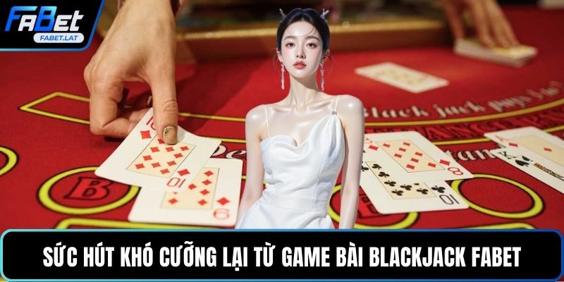 Sức hút khó cưỡng lại từ game bài Blackjack FABET
